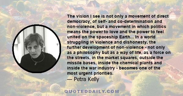 The vision I see is not only a movement of direct democracy, of self- and co-determination and non-violence, but a movement in which politics means the power to love and the power to feel united on the spaceship Earth.