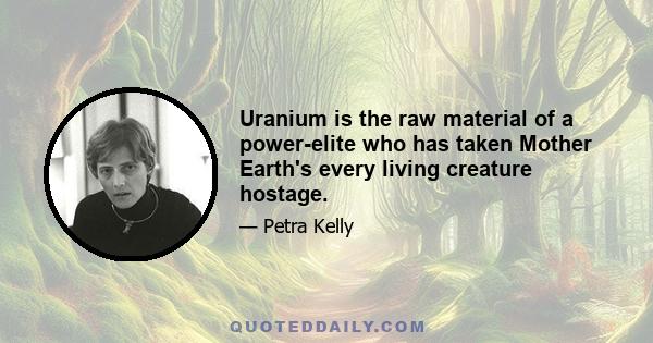 Uranium is the raw material of a power-elite who has taken Mother Earth's every living creature hostage.