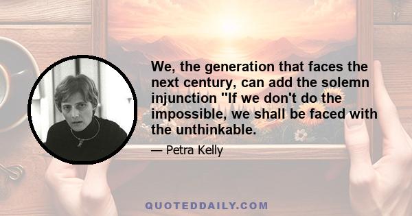 We, the generation that faces the next century, can add the solemn injunction ''If we don't do the impossible, we shall be faced with the unthinkable.