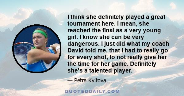 I think she definitely played a great tournament here. I mean, she reached the final as a very young girl. I know she can be very dangerous. I just did what my coach David told me, that I had to really go for every