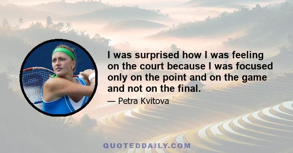 I was surprised how I was feeling on the court because I was focused only on the point and on the game and not on the final.