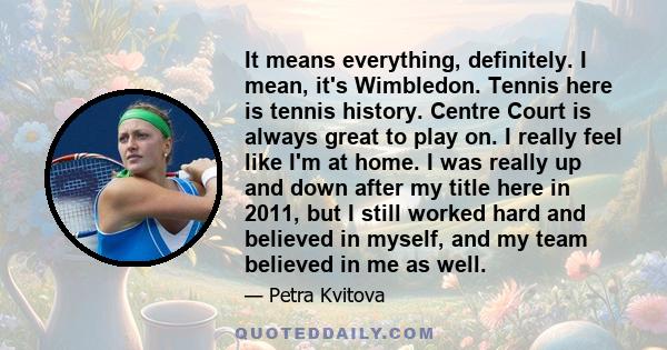 It means everything, definitely. I mean, it's Wimbledon. Tennis here is tennis history. Centre Court is always great to play on. I really feel like I'm at home. I was really up and down after my title here in 2011, but