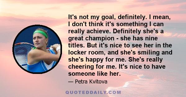 It's not my goal, definitely. I mean, I don't think it's something I can really achieve. Definitely she's a great champion - she has nine titles. But it's nice to see her in the locker room, and she's smiling and she's