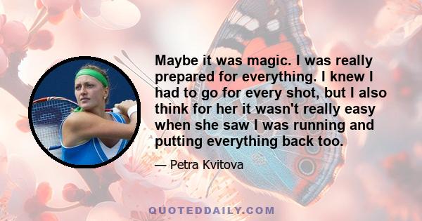 Maybe it was magic. I was really prepared for everything. I knew I had to go for every shot, but I also think for her it wasn't really easy when she saw I was running and putting everything back too.