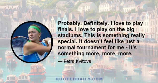 Probably. Definitely. I love to play finals. I love to play on the big stadiums. This is something really special. It doesn't feel like just a normal tournament for me - it's something more, more, more.