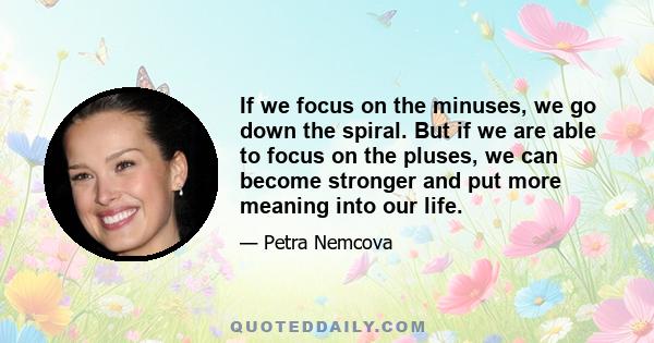 If we focus on the minuses, we go down the spiral. But if we are able to focus on the pluses, we can become stronger and put more meaning into our life.