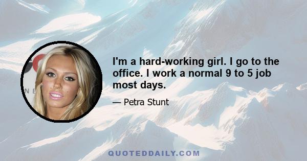 I'm a hard-working girl. I go to the office. I work a normal 9 to 5 job most days.