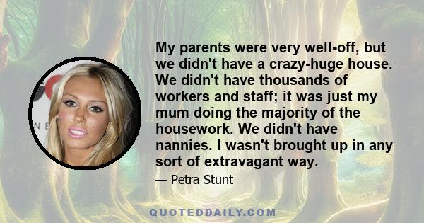 My parents were very well-off, but we didn't have a crazy-huge house. We didn't have thousands of workers and staff; it was just my mum doing the majority of the housework. We didn't have nannies. I wasn't brought up in 