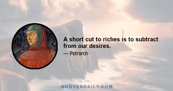 A short cut to riches is to subtract from our desires.