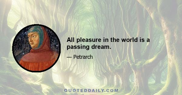 All pleasure in the world is a passing dream.