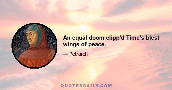 An equal doom clipp'd Time's blest wings of peace.