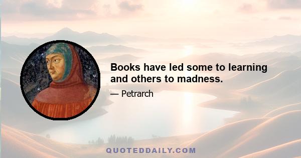 Books have led some to learning and others to madness.