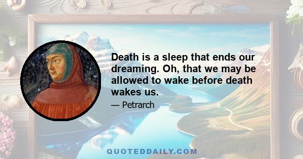 Death is a sleep that ends our dreaming. Oh, that we may be allowed to wake before death wakes us.