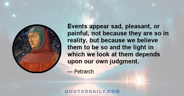 Events appear sad, pleasant, or painful, not because they are so in reality, but because we believe them to be so and the light in which we look at them depends upon our own judgment.