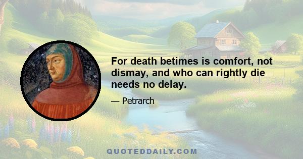 For death betimes is comfort, not dismay, and who can rightly die needs no delay.