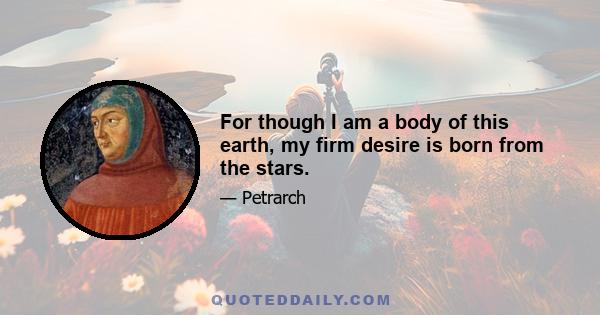 For though I am a body of this earth, my firm desire is born from the stars.