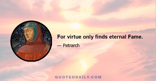 For virtue only finds eternal Fame.