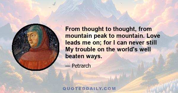 From thought to thought, from mountain peak to mountain. Love leads me on; for I can never still My trouble on the world's well beaten ways.