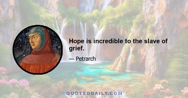 Hope is incredible to the slave of grief.