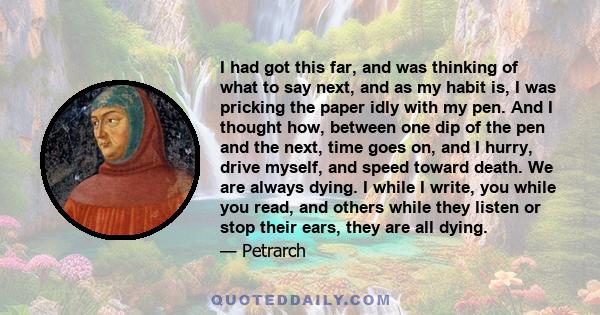 I had got this far, and was thinking of what to say next, and as my habit is, I was pricking the paper idly with my pen. And I thought how, between one dip of the pen and the next, time goes on, and I hurry, drive