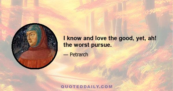 I know and love the good, yet, ah! the worst pursue.