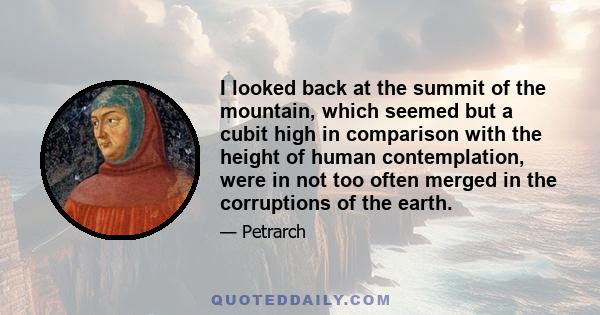 I looked back at the summit of the mountain, which seemed but a cubit high in comparison with the height of human contemplation, were in not too often merged in the corruptions of the earth.