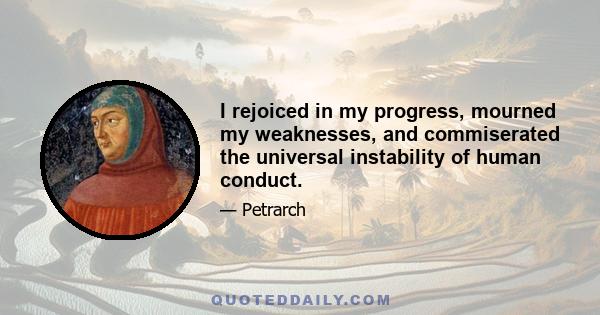 I rejoiced in my progress, mourned my weaknesses, and commiserated the universal instability of human conduct.