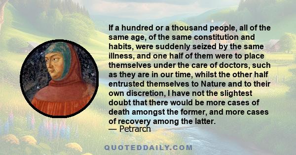 If a hundred or a thousand people, all of the same age, of the same constitution and habits, were suddenly seized by the same illness, and one half of them were to place themselves under the care of doctors, such as