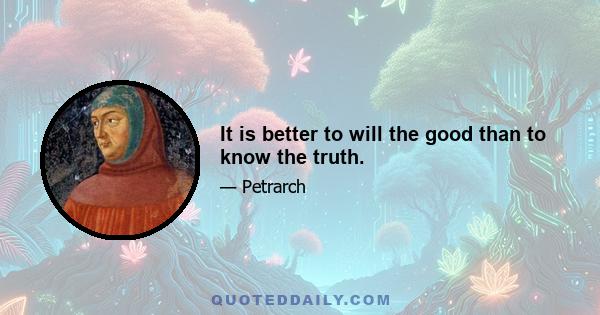 It is better to will the good than to know the truth.