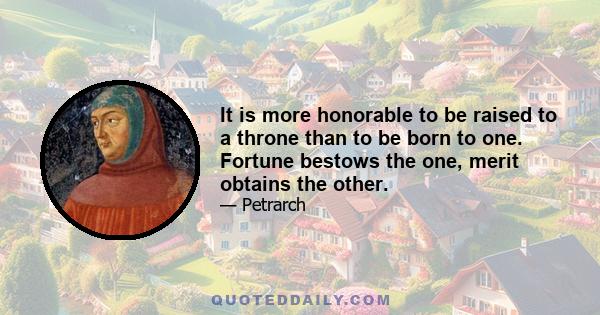 It is more honorable to be raised to a throne than to be born to one. Fortune bestows the one, merit obtains the other.