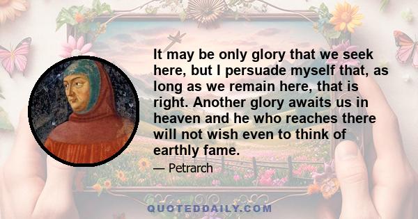 It may be only glory that we seek here, but I persuade myself that, as long as we remain here, that is right. Another glory awaits us in heaven and he who reaches there will not wish even to think of earthly fame.