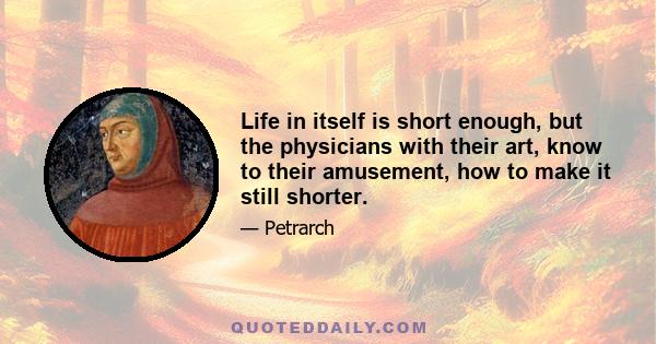 Life in itself is short enough, but the physicians with their art, know to their amusement, how to make it still shorter.