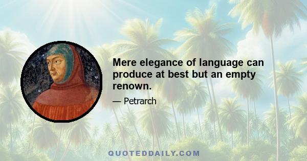 Mere elegance of language can produce at best but an empty renown.