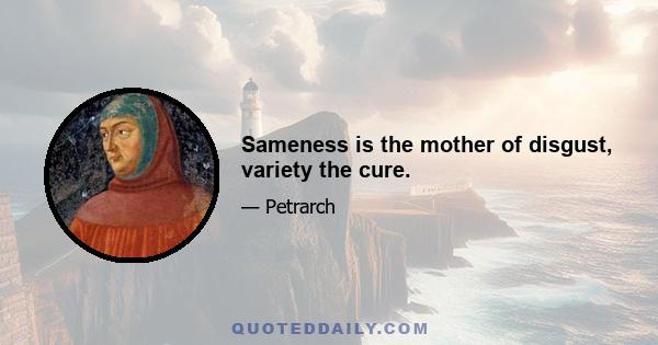 Sameness is the mother of disgust, variety the cure.