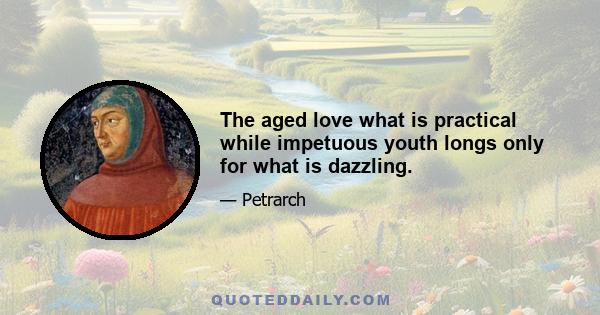 The aged love what is practical while impetuous youth longs only for what is dazzling.