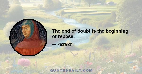 The end of doubt is the beginning of repose.