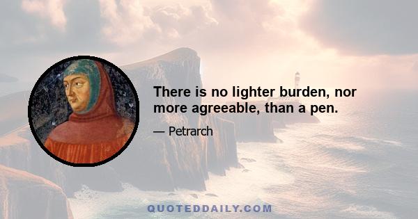 There is no lighter burden, nor more agreeable, than a pen.