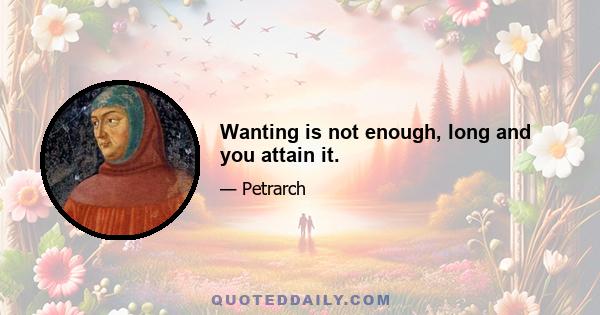 Wanting is not enough, long and you attain it.