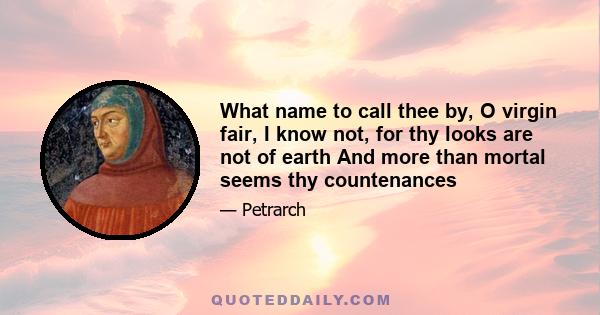 What name to call thee by, O virgin fair, I know not, for thy looks are not of earth And more than mortal seems thy countenances