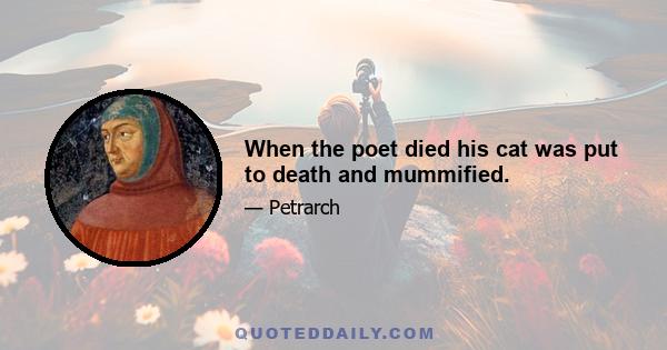 When the poet died his cat was put to death and mummified.