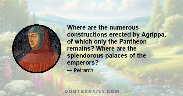 Where are the numerous constructions erected by Agrippa, of which only the Pantheon remains? Where are the splendorous palaces of the emperors?