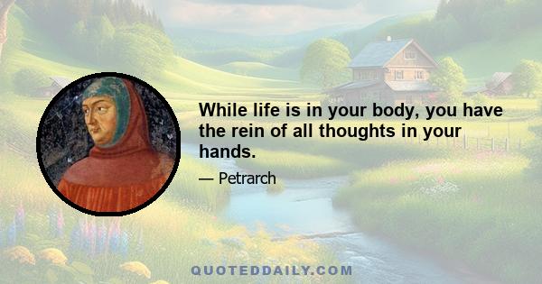 While life is in your body, you have the rein of all thoughts in your hands.