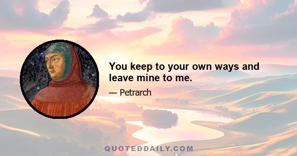 You keep to your own ways and leave mine to me.