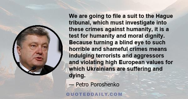 We are going to file a suit to the Hague tribunal, which must investigate into these crimes against humanity, it is a test for humanity and moral dignity. Because turning a blind eye to such horrible and shameful crimes 