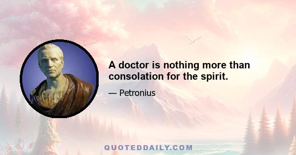 A doctor is nothing more than consolation for the spirit.