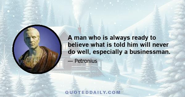 A man who is always ready to believe what is told him will never do well, especially a businessman.