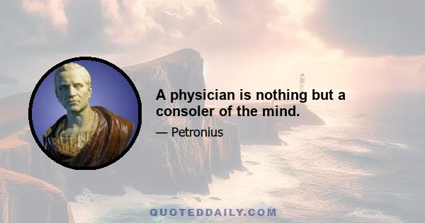 A physician is nothing but a consoler of the mind.