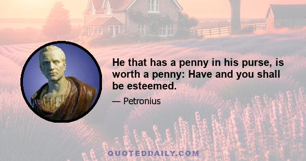 He that has a penny in his purse, is worth a penny: Have and you shall be esteemed.