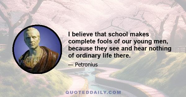 I believe that school makes complete fools of our young men, because they see and hear nothing of ordinary life there.