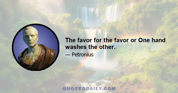 The favor for the favor or One hand washes the other.